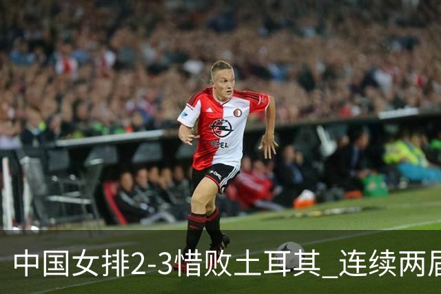 中国女排2-3惜败土耳其 连续两届奥运会无缘4强